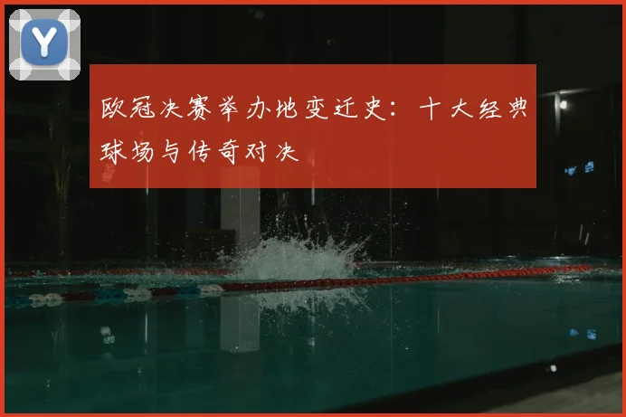 欧冠决赛举办地变迁史:十大经典球场与传奇对决