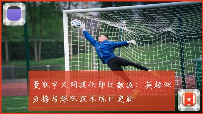 曼联中文网提供即时数据:英超积分榜与球队技术统计更新