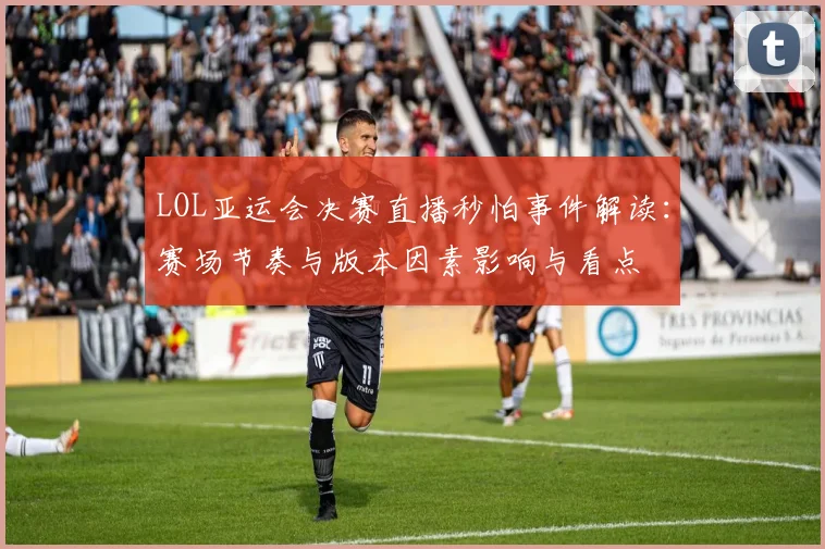 LOL亚运会决赛直播秒怕事件解读：赛场节奏与版本因素影响与看点