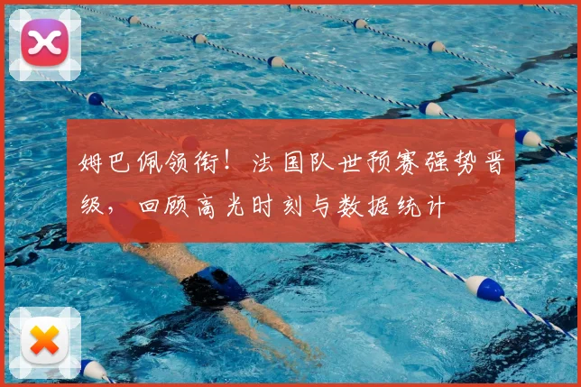 姆巴佩领衔！法国队世预赛强势晋级，回顾高光时刻与数据统计