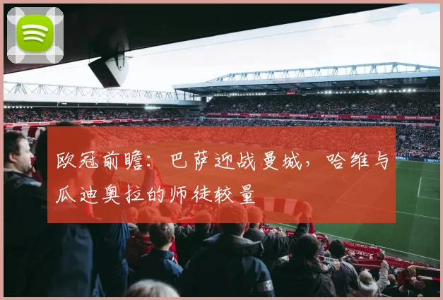 欧冠前瞻：巴萨迎战曼城，哈维与瓜迪奥拉的师徒较量