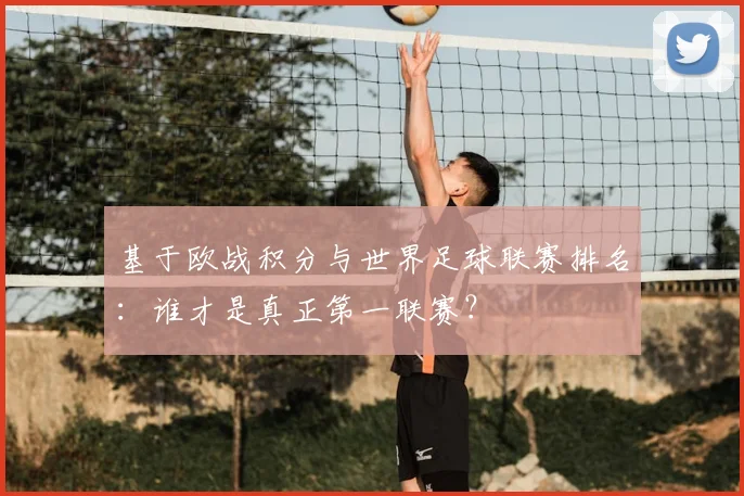 基于欧战积分与世界足球联赛排名：谁才是真正第一联赛？