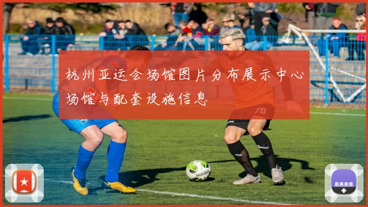 杭州亚运会场馆图片分布展示中心场馆与配套设施信息