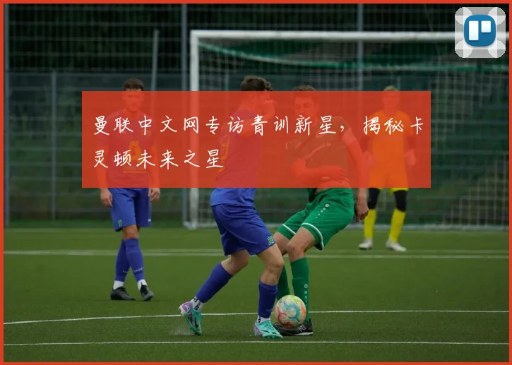 曼联中文网专访青训新星，揭秘卡灵顿未来之星