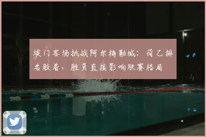 埃门客场挑战阿尔梅勒城：荷乙排名胶着，胜负直接影响联赛格局