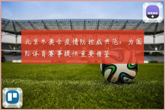 北京冬奥会疫情防控成典范，为国际体育赛事提供重要借鉴