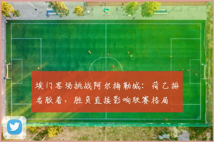 埃门客场挑战阿尔梅勒城：荷乙排名胶着，胜负直接影响联赛格局