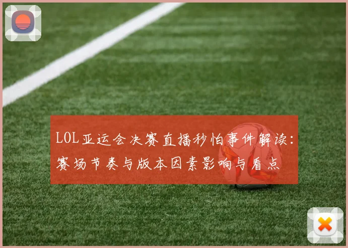 LOL亚运会决赛直播秒怕事件解读：赛场节奏与版本因素影响与看点