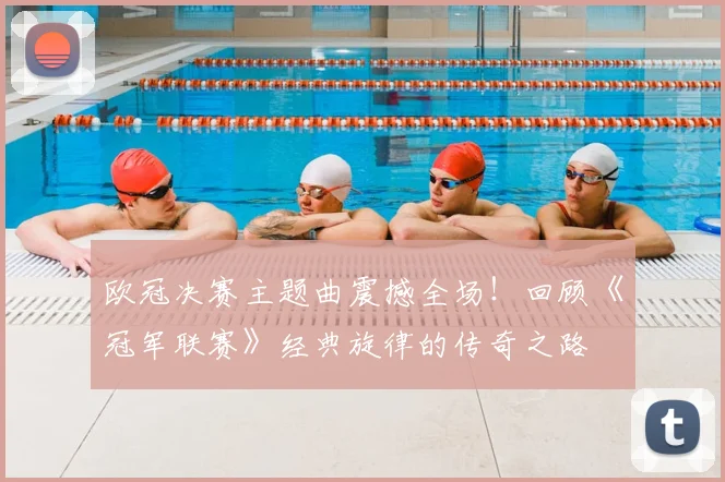 欧冠决赛主题曲震撼全场！回顾《冠军联赛》经典旋律的传奇之路