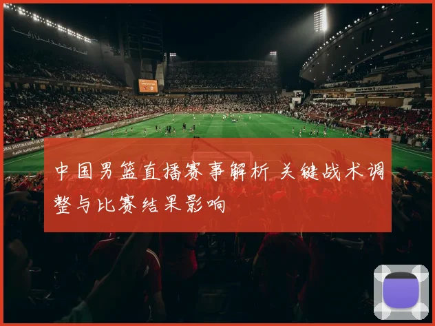 中国男篮直播赛事解析 关键战术调整与比赛结果影响