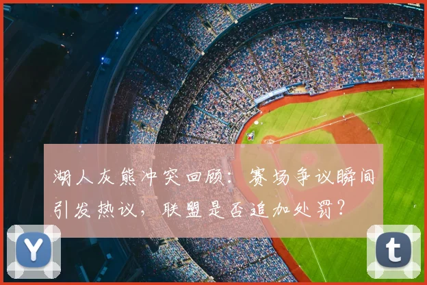 湖人灰熊冲突回顾：赛场争议瞬间引发热议，联盟是否追加处罚？