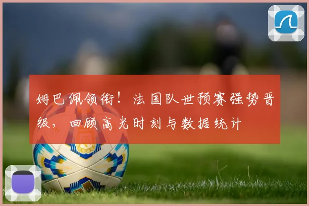 姆巴佩领衔！法国队世预赛强势晋级，回顾高光时刻与数据统计
