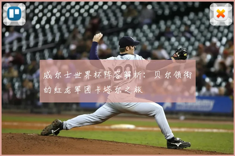 威尔士世界杯阵容解析：贝尔领衔的红龙军团卡塔尔之旅