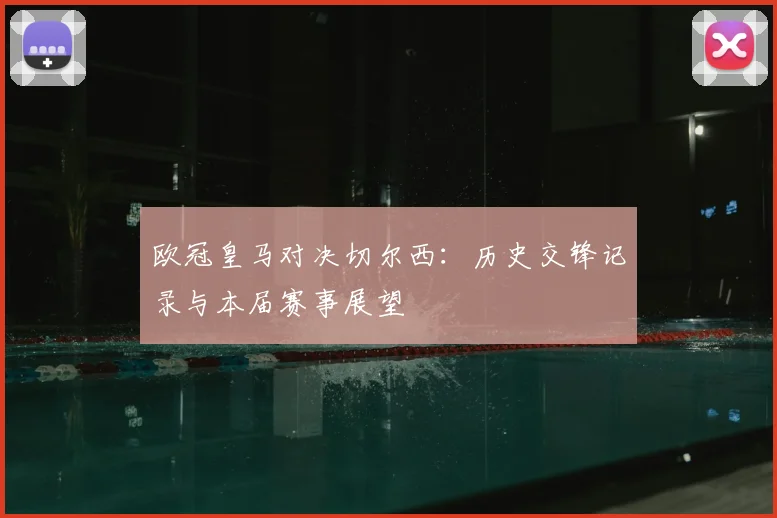 欧冠皇马对决切尔西：历史交锋记录与本届赛事展望