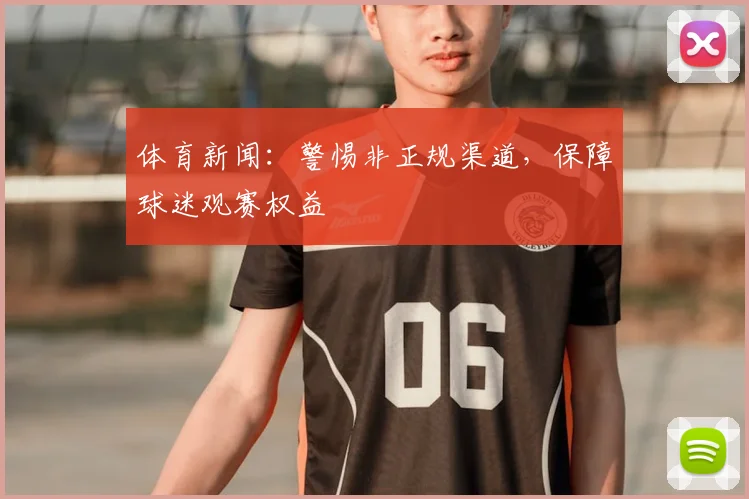 体育新闻：警惕非正规渠道，保障球迷观赛权益