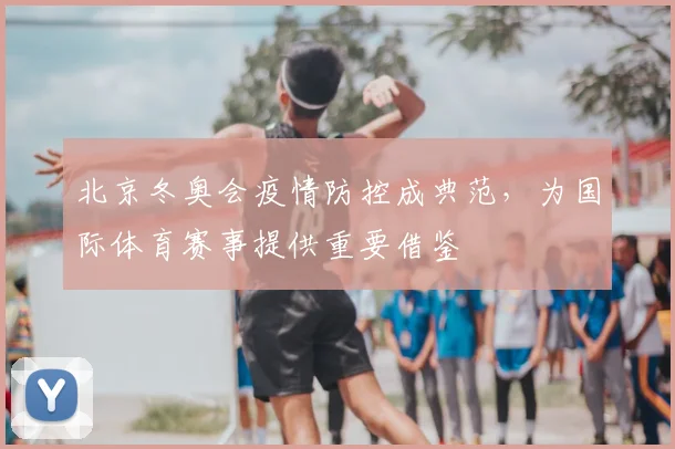 北京冬奥会疫情防控成典范，为国际体育赛事提供重要借鉴