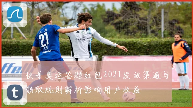 快手奥运答题红包2021发放渠道与领取规则解析影响用户收益