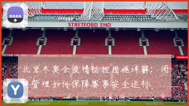 北京冬奥会疫情防控措施详解：闭环管理如何保障赛事安全运行