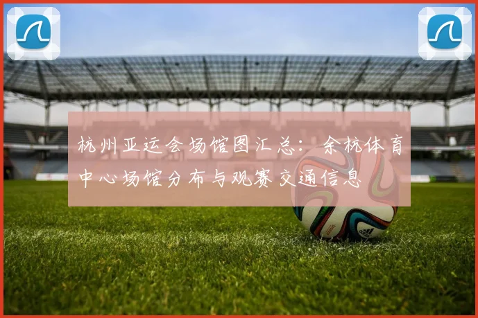 杭州亚运会场馆图汇总：余杭体育中心场馆分布与观赛交通信息