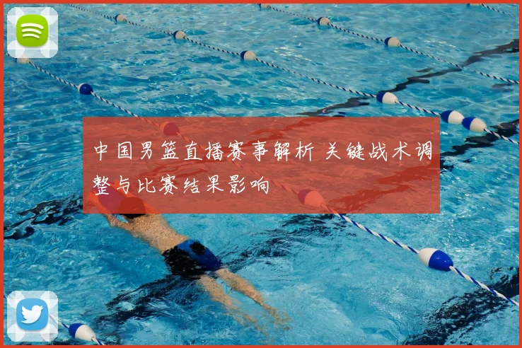 中国男篮直播赛事解析 关键战术调整与比赛结果影响