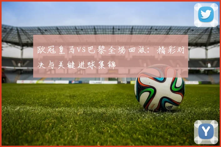 欧冠皇马vs巴黎全场回放：精彩对决与关键进球集锦